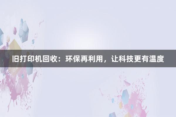 旧打印机回收：环保再利用，让科技更有温度