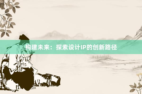 构建未来：探索设计IP的创新路径