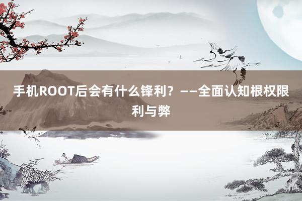 手机ROOT后会有什么锋利？——全面认知根权限利与弊